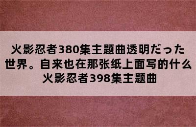 火影忍者380集主题曲透明だった世界。自来也在那张纸上面写的什么 火影忍者398集主题曲